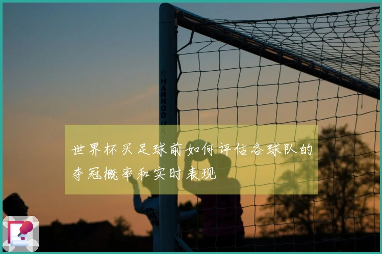 世界杯买足球前如何评估各球队的夺冠概率和实时表现