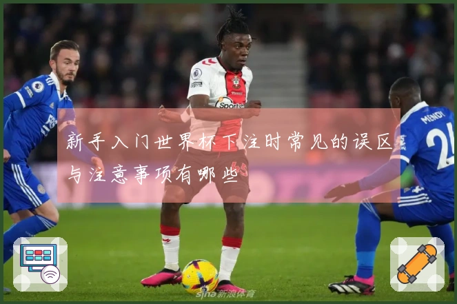 新手入门世界杯下注时常见的误区与注意事项有哪些