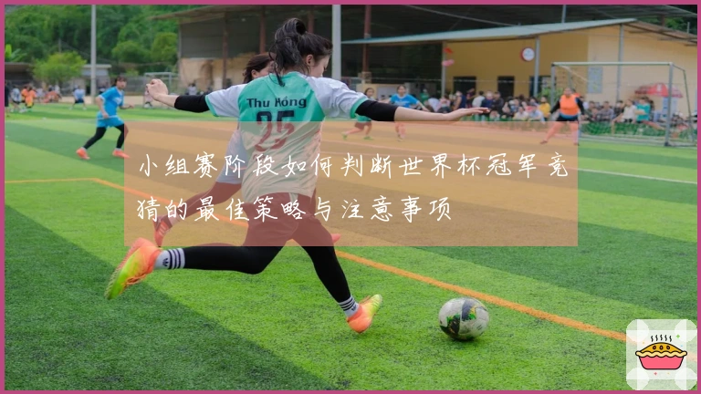 小组赛阶段如何判断世界杯冠军竞猜的最佳策略与注意事项
