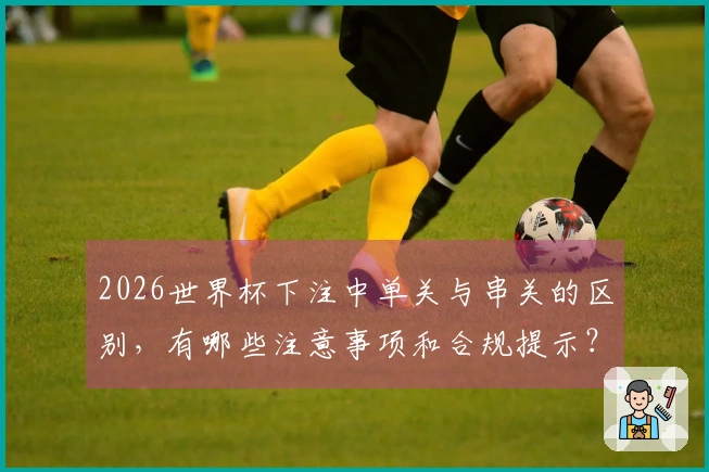 2026世界杯下注中单关与串关的区别，有哪些注意事项和合规提示？