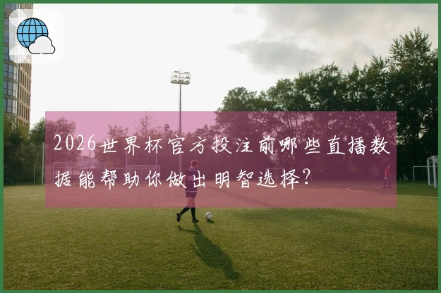 2026世界杯官方投注前哪些直播数据能帮助你做出明智选择?