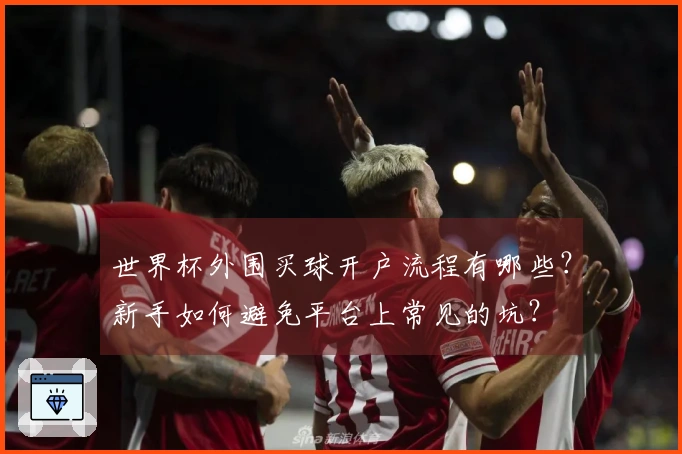 世界杯外围买球开户流程有哪些?新手如何避免平台上常见的坑?