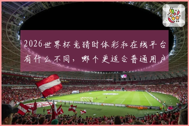 2026世界杯竞猜时体彩和在线平台有什么不同，哪个更适合普通用户？
