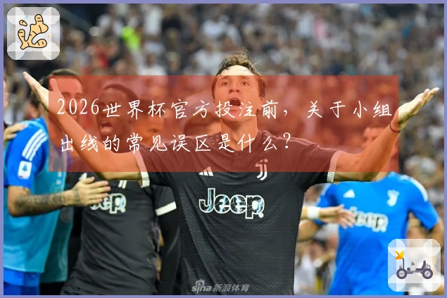 2026世界杯官方投注前，关于小组出线的常见误区是什么？