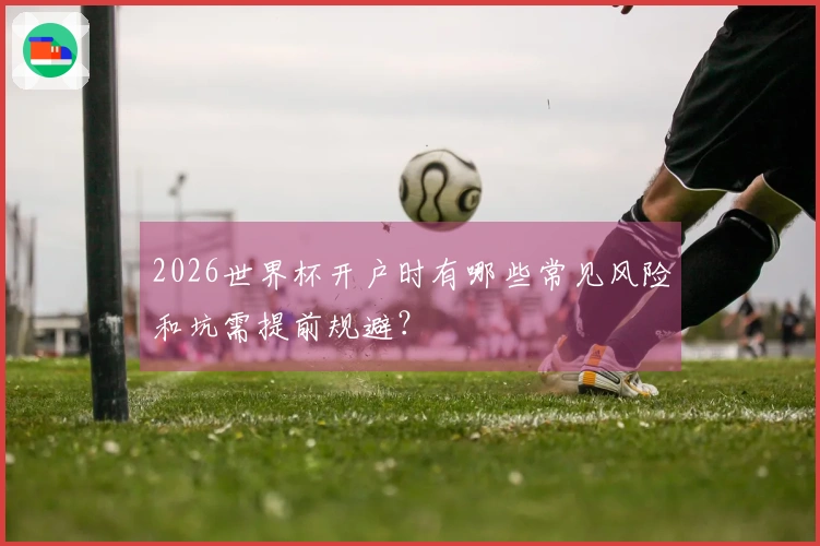 2026世界杯开户时有哪些常见风险和坑需提前规避？