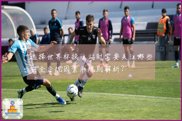 选择世界杯投注站时需要关注哪些安全合规因素和规则解析？