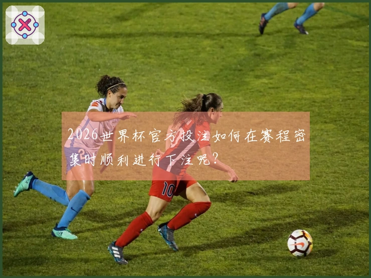 2026世界杯官方投注如何在赛程密集时顺利进行下注呢？