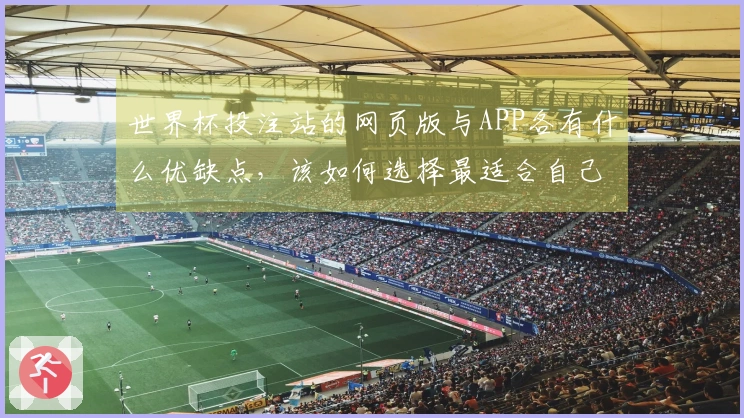 世界杯投注站的网页版与APP各有什么优缺点，该如何选择最适合自己的平台？