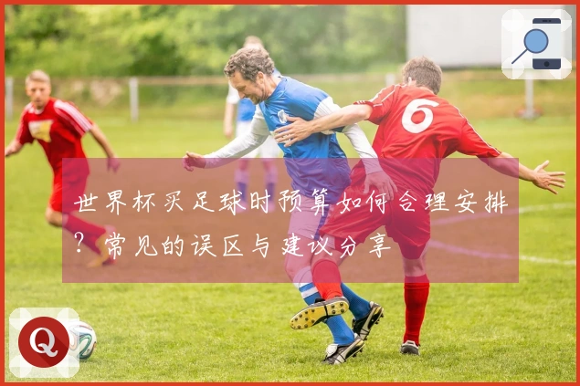 世界杯买足球时预算如何合理安排？常见的误区与建议分享