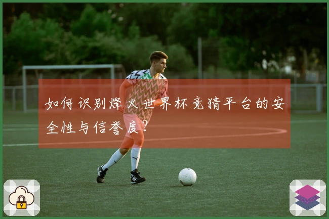 如何识别烽火世界杯竞猜平台的安全性与信誉度？