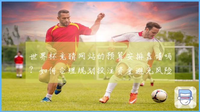 世界杯竞猜网站的预算安排靠谱吗？如何合理规划投注资金避免风险