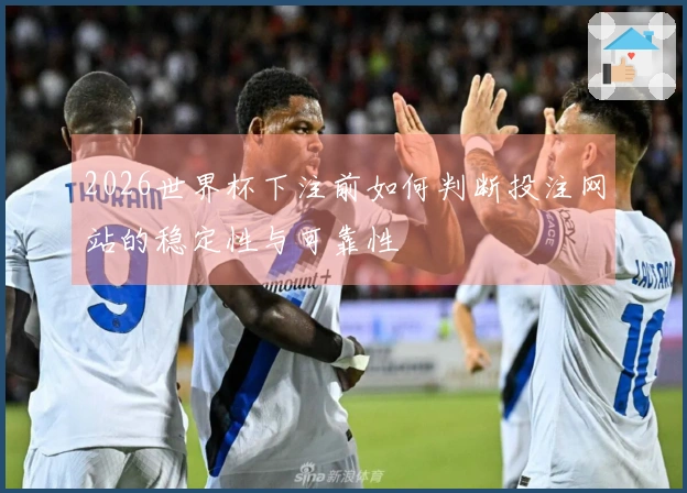 2026世界杯下注前如何判断投注网站的稳定性与可靠性