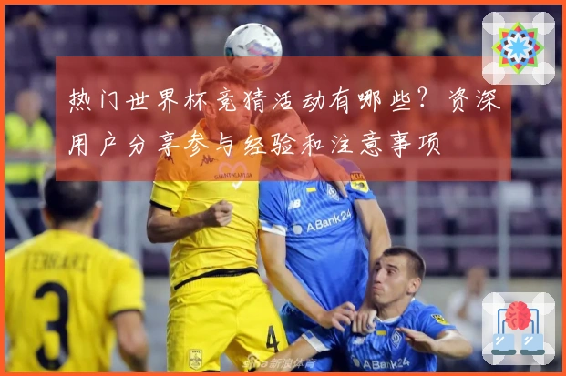 热门世界杯竞猜活动有哪些？资深用户分享参与经验和注意事项