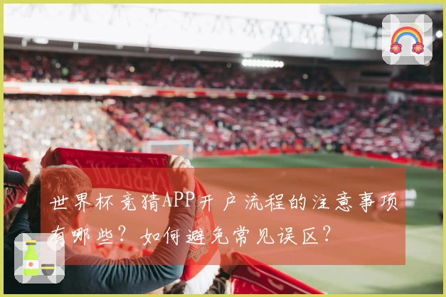 世界杯竞猜APP开户流程的注意事项有哪些？如何避免常见误区？