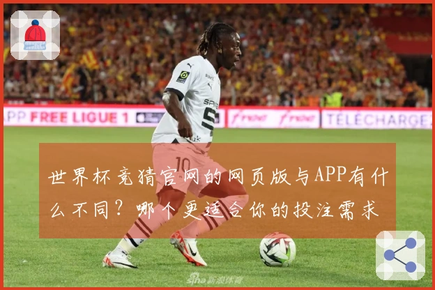 世界杯竞猜官网的网页版与APP有什么不同？哪个更适合你的投注需求？
