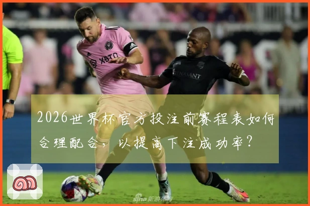 2026世界杯官方投注前赛程表如何合理配合，以提高下注成功率？