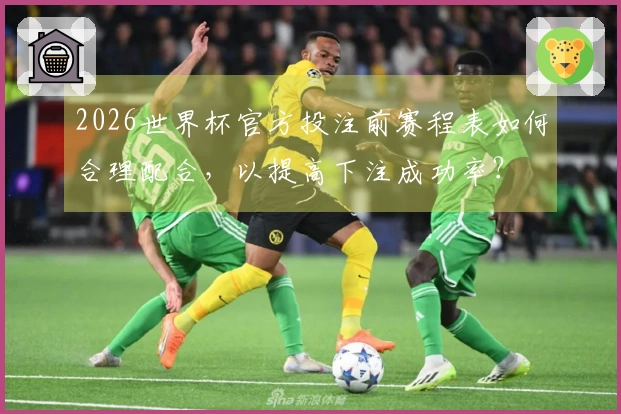 2026世界杯官方投注前赛程表如何合理配合，以提高下注成功率？