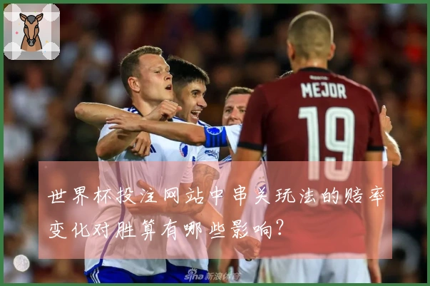 世界杯投注网站中串关玩法的赔率变化对胜算有哪些影响？