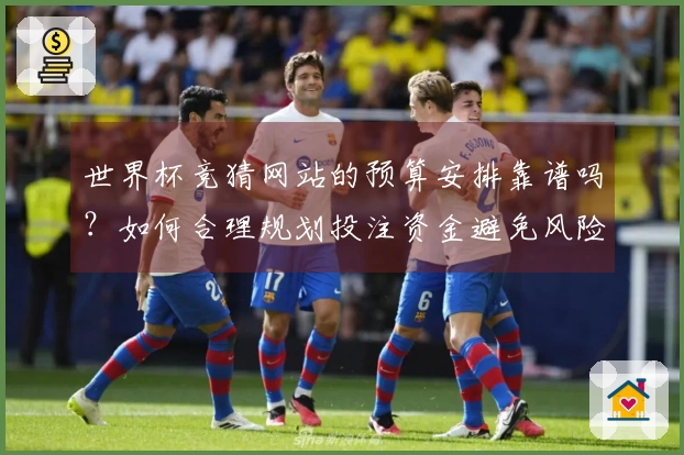世界杯竞猜网站的预算安排靠谱吗？如何合理规划投注资金避免风险