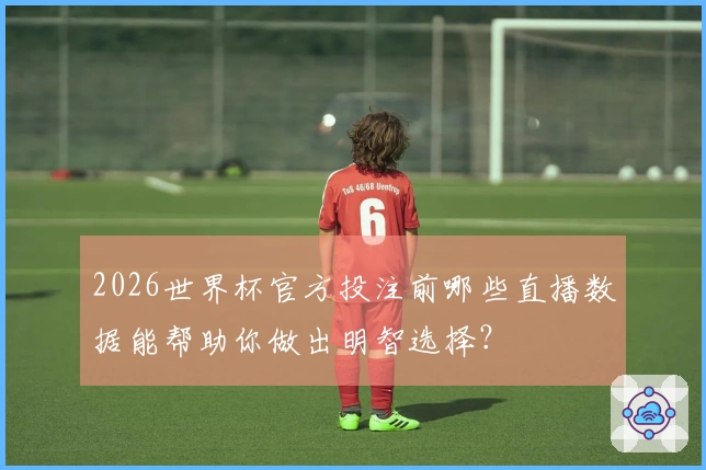 2026世界杯官方投注前哪些直播数据能帮助你做出明智选择？