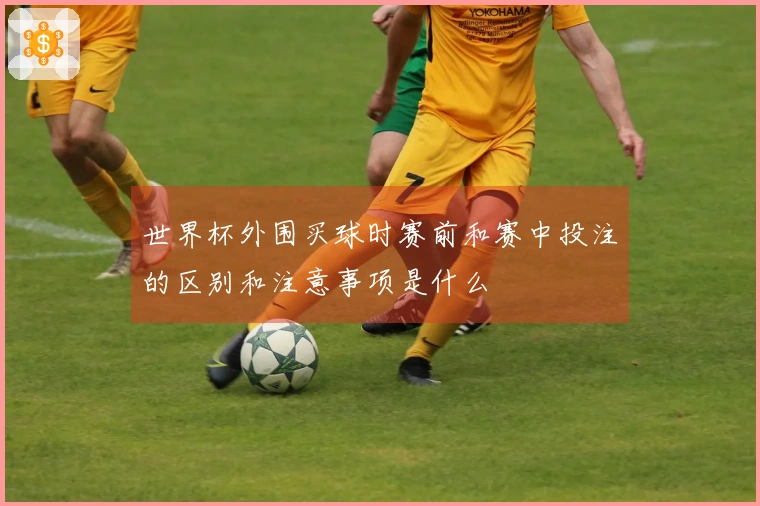 世界杯外围买球时赛前和赛中投注的区别和注意事项是什么