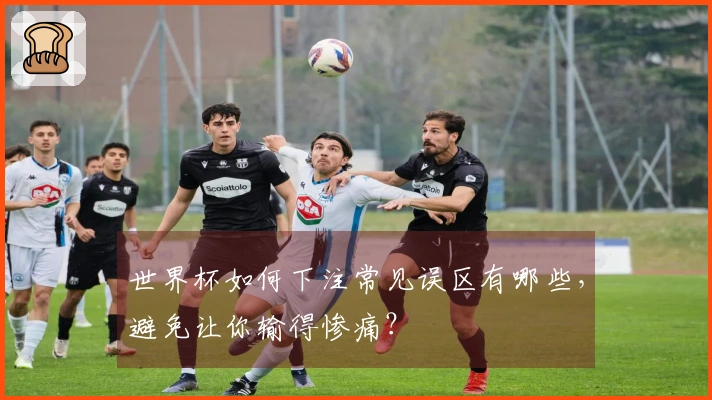 世界杯如何下注常见误区有哪些，避免让你输得惨痛？