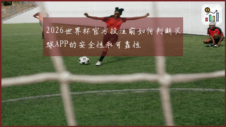 2026世界杯官方投注前如何判断买球APP的安全性和可靠性