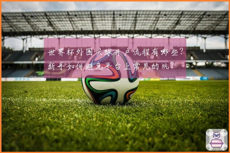 世界杯外围买球开户流程有哪些？新手如何避免平台上常见的坑？