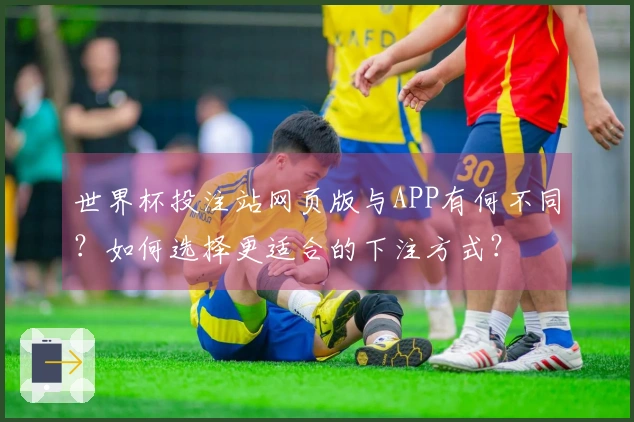 世界杯投注站网页版与APP有何不同？如何选择更适合的下注方式？