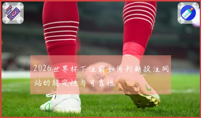 2026世界杯下注前如何判断投注网站的稳定性与可靠性
