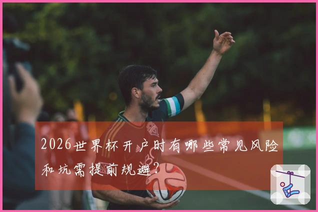 2026世界杯开户时有哪些常见风险和坑需提前规避？