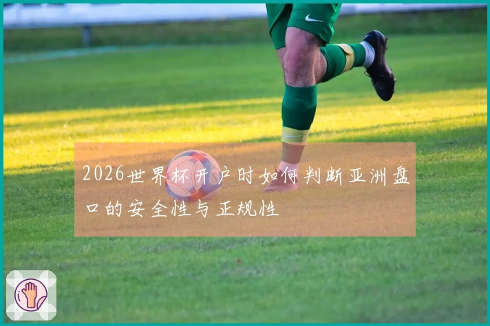 2026世界杯开户时如何判断亚洲盘口的安全性与正规性