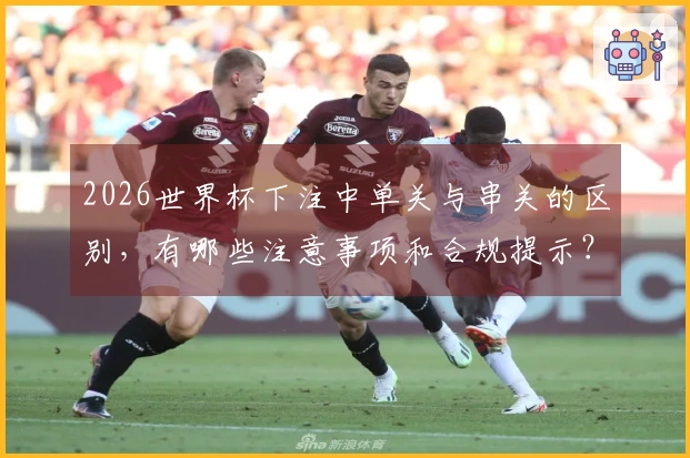 2026世界杯下注中单关与串关的区别，有哪些注意事项和合规提示？