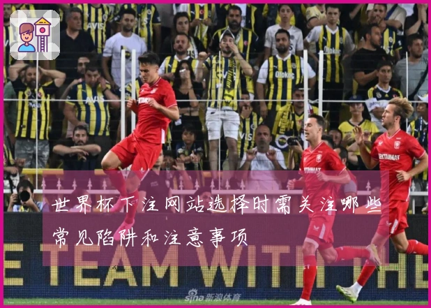 世界杯下注网站选择时需关注哪些常见陷阱和注意事项