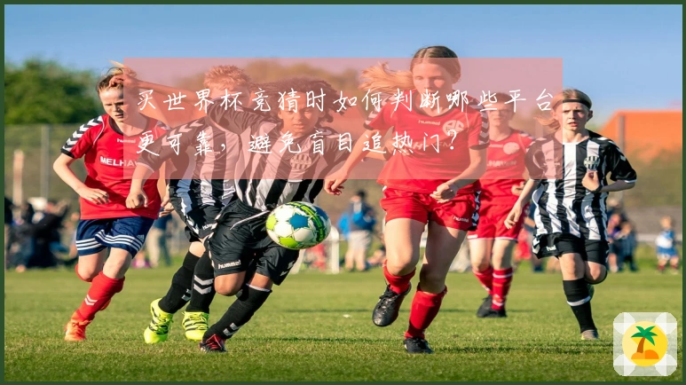 买世界杯竞猜时如何判断哪些平台更可靠，避免盲目追热门？