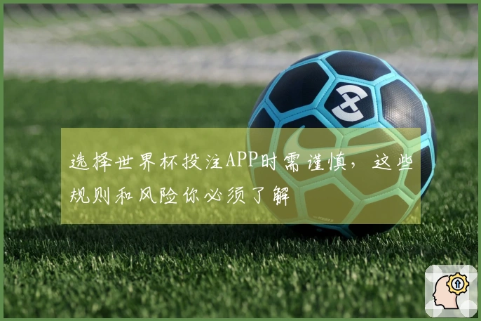 选择世界杯投注APP时需谨慎，这些规则和风险你必须了解