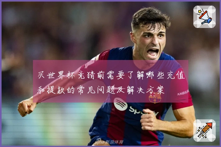 买世界杯竞猜前需要了解哪些充值和提款的常见问题及解决方案