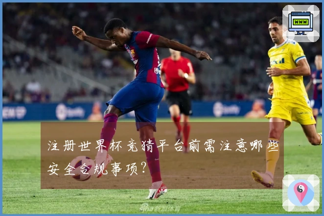 注册世界杯竞猜平台前需注意哪些安全合规事项？