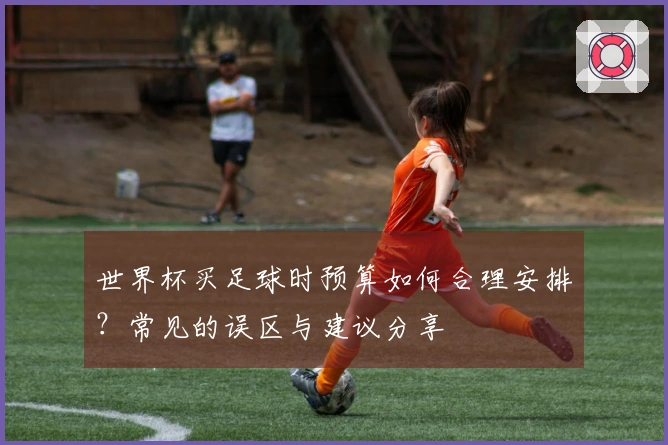 世界杯买足球时预算如何合理安排？常见的误区与建议分享