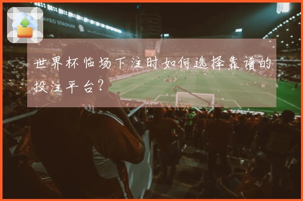 世界杯临场下注时如何选择靠谱的投注平台?