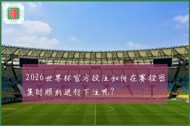 2026世界杯官方投注如何在赛程密集时顺利进行下注呢？