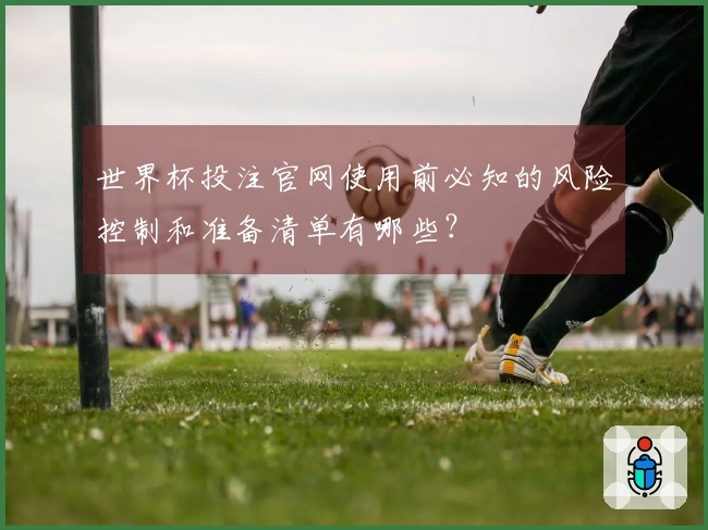 世界杯投注官网使用前必知的风险控制和准备清单有哪些？