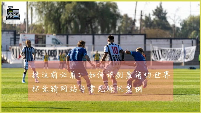 投注前必看：如何识别靠谱的世界杯竞猜网站与常见踩坑案例