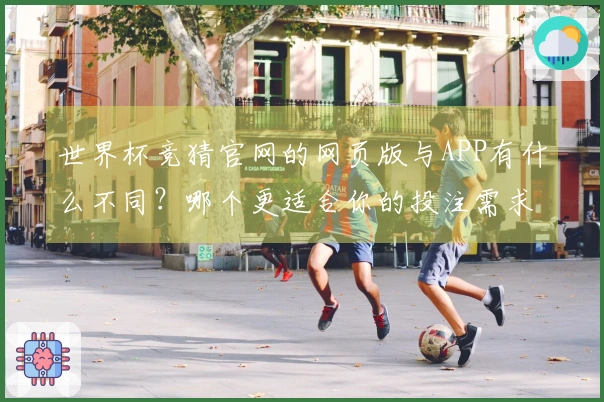 世界杯竞猜官网的网页版与APP有什么不同？哪个更适合你的投注需求？