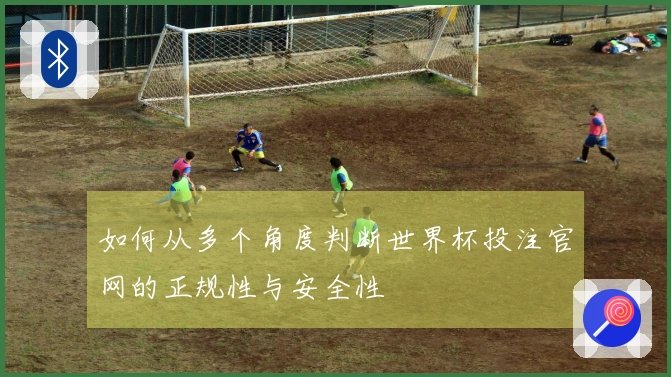 如何从多个角度判断世界杯投注官网的正规性与安全性