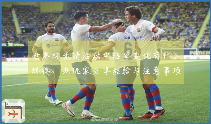 世界杯竞猜活动中赔率变化有什么规律，老玩家分享经验与注意事项