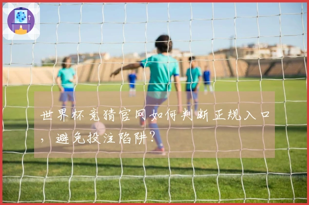 世界杯竞猜官网如何判断正规入口，避免投注陷阱？