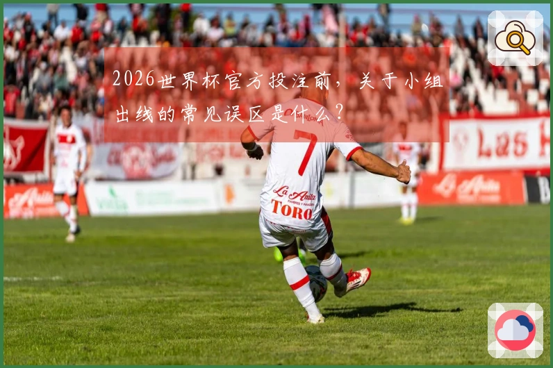 2026世界杯官方投注前，关于小组出线的常见误区是什么？