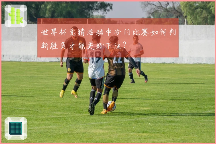 世界杯竞猜活动中冷门比赛如何判断胜负才能更好下注？