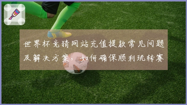 世界杯竞猜网站充值提款常见问题及解决方案，如何确保顺利玩转赛事竞猜